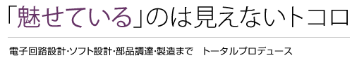 「魅せている」のは見えないトコロ　電子回路設計・ソフト設計・部品調達・製造まで　トータルプロデュース